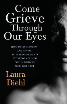 portada Come Grieve Through Our Eyes: How To Give Comfort And Support To Bereaved Parents By Taking A Glimpse Into Our Hidden Dark World Of Grief (en Inglés)