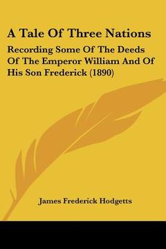 portada a tale of three nations: recording some of the deeds of the emperor william and of his son frederick (1890) (en Inglés)