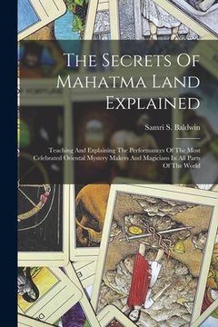 portada The Secrets Of Mahatma Land Explained: Teaching And Explaining The Performances Of The Most Celebrated Oriental Mystery Makers And Magicians In All Pa (en Inglés)