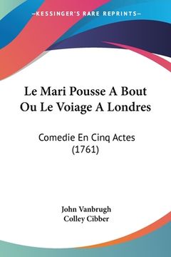 portada Le Mari Pousse A Bout Ou Le Voiage A Londres: Comedie En Cinq Actes (1761) (en Francés)