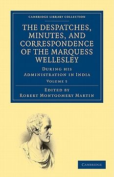 portada The Despatches, Minutes, and Correspondence of the Marquess Wellesley, k. G. , During his Administration in India 5 Volume Set: The Despatches,. Library Collection - South Asian History) (in English)