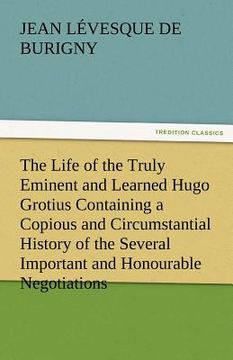 portada the life of the truly eminent and learned hugo grotius containing a copious and circumstantial history of the several important and honourable negotia (en Inglés)