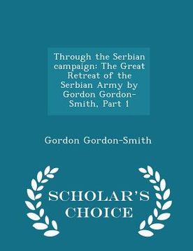 portada Through the Serbian Campaign: The Great Retreat of the Serbian Army by Gordon Gordon-Smith, Part 1 - Scholar's Choice Edition (in English)