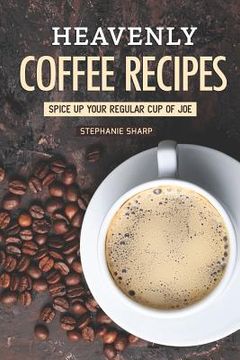 portada Heavenly Coffee Recipes: Spice Up Your Regular Cup of Joe (en Inglés)
