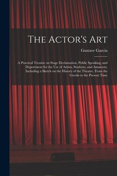 portada The Actor's Art: a Practical Treatise on Stage Declamation, Public Speaking, and Deportment for the Use of Artists, Students, and Amate (en Inglés)