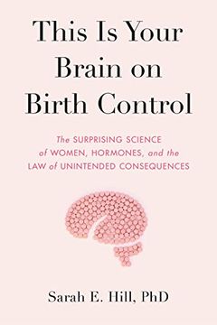 portada This is Your Brain on Birth Control: The Surprising Science of Women, Hormones, and the law of Unintended Consequences 