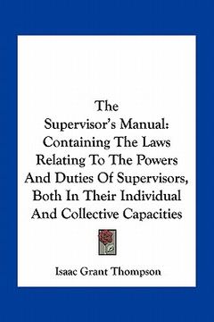 portada the supervisor's manual: containing the laws relating to the powers and duties of supervisors, both in their individual and collective capaciti (in English)