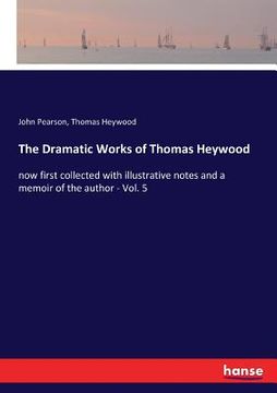 portada The Dramatic Works of Thomas Heywood: now first collected with illustrative notes and a memoir of the author - Vol. 5