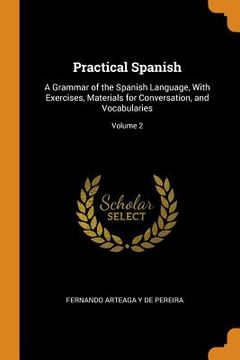 portada Practical Spanish: A Grammar of the Spanish Language, With Exercises, Materials for Conversation, and Vocabularies; Volume 2 (in English)