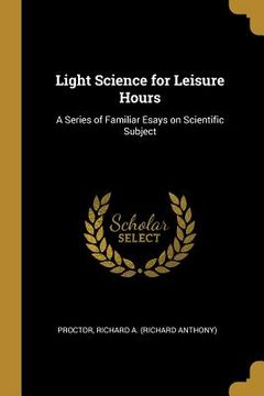 portada Light Science for Leisure Hours: A Series of Familiar Esays on Scientific Subject (en Inglés)