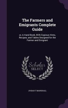portada The Farmers and Emigrants Complete Guide: or, A Hand Book, With Copious Hints, Recipes, and Tables Designed for the Farmer and Emigrant (in English)