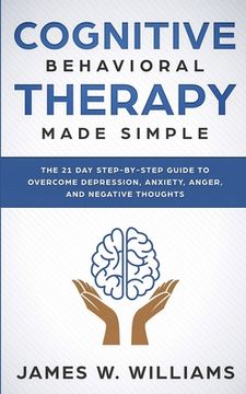 portada Cognitive Behavioral Therapy: Made Simple - The 21 Day Step by Step Guide to Overcoming Depression, Anxiety, Anger, and Negative Thoughts (Practical (in English)