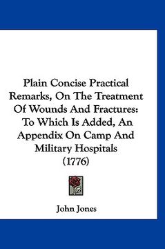 portada plain concise practical remarks, on the treatment of wounds and fractures: to which is added, an appendix on camp and military hospitals (1776) (en Inglés)