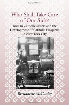 portada Who Shall Take Care of our Sick? Roman Catholic Sisters and the Development of Catholic Hospitals in new York City (Medicine, Science, and Religion in Historical Context) (in English)