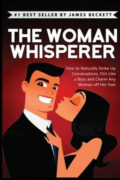 portada The Woman Whisperer: How to Naturally Strike Up Conversations, Flirt Like a Boss, and Charm Any Woman Off Her Feet (in English)
