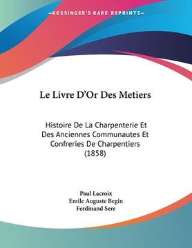 portada Le Livre D'Or Des Metiers: Histoire De La Charpenterie Et Des Anciennes Communautes Et Confreries De Charpentiers (1858) (en Francés)