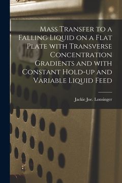 portada Mass Transfer to a Falling Liquid on a Flat Plate With Transverse Concentration Gradients and With Constant Hold-up and Variable Liquid Feed (en Inglés)