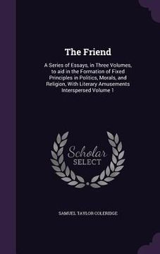 portada The Friend: A Series of Essays, in Three Volumes, to aid in the Formation of Fixed Principles in Politics, Morals, and Religion, W (en Inglés)