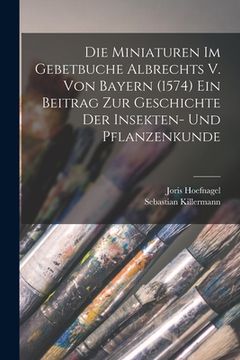 portada Die Miniaturen im Gebetbuche Albrechts V. von Bayern (1574) Ein Beitrag zur Geschichte der Insekten- und Pflanzenkunde (in German)