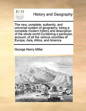 portada the new, complete, authentic, and universal system of geography: being a complete modern history and description of the whole world containing a parti (en Inglés)