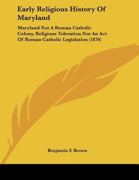 portada early religious history of maryland: maryland not a roman catholic colony, religious toleration not an act of roman catholic legislation (1876) (in English)