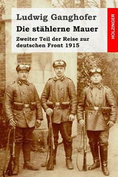 portada Die stählerne Mauer: Zweiter Teil der Reise zur deutschen Front 1915 (en Alemán)