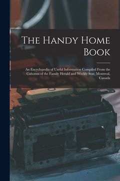 portada The Handy Home Book: an Encyclopedia of Useful Information Compiled From the Columns of the Family Herald and Weekly Star, Montreal, Canada (en Inglés)