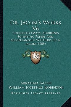 portada dr. jacobi's works v6: collected essays, addresses, scientific papers and miscellaneous writings of a. jacobi (1909) (en Inglés)