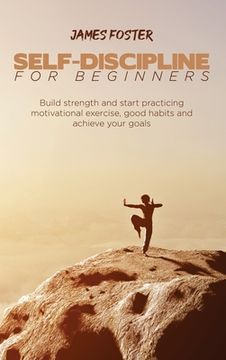 portada Self-Discipline for Beginners: Build Strength and Start Practicing Motivational Exercise, Good Habits and Achieve Your Goals (en Inglés)
