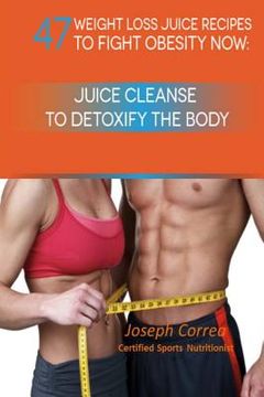 portada 47 Weight Loss Juice Recipes to Fight Obesity Now: Juice Cleanse to Detoxify the Body (en Inglés)