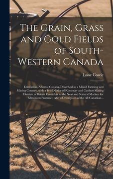 portada The Grain, Grass and Gold Fields of South-western Canada [microform]: Edmonton, Alberta, Canada, Described as a Mixed Farming and Mining Country, With (en Inglés)
