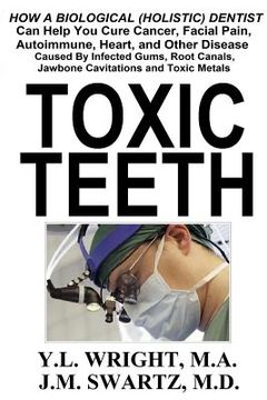 portada Toxic Teeth: How a Biological (Holistic) Dentist Can Help You Cure Cancer, Facial Pain, Autoimmune, Heart, and Other Disease Caused (en Inglés)