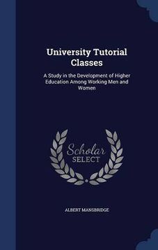 portada University Tutorial Classes: A Study in the Development of Higher Education Among Working Men and Women