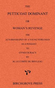 portada the petticoat dominant or woman's revenge the autobiography of a young nobleman as a pendant to gynecocracy by m. le comte du bouleau (en Inglés)