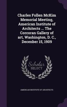 portada Charles Follen McKim Memorial Meeting, American Institute of Architects ... The Corcoran Gallery of art, Washington, D. C., Decenber 15, 1909 (en Inglés)