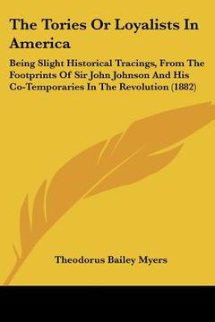 portada the tories or loyalists in america: being slight historical tracings, from the footprints of sir john johnson and his co-temporaries in the revolution