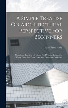 portada A Simple Treatise On Architectural Perspective For Beginners: Containing Practical Directions For Drawing Perspective Views From The Floor Plans And E (en Inglés)