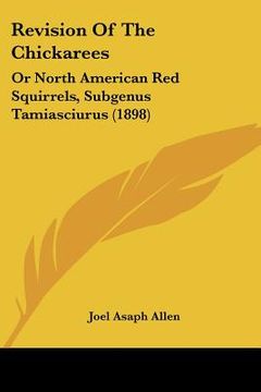 portada revision of the chickarees: or north american red squirrels, subgenus tamiasciurus (1898) (en Inglés)