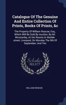 portada Catalogue Of The Genuine And Entire Collection Of Prints, Books Of Prints, &c: The Property Of William Roscoe, Esq., Which Will Be Sold By Auction, By (en Inglés)