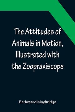 portada The Attitudes of Animals in Motion, Illustrated with the Zoopraxiscope (en Inglés)