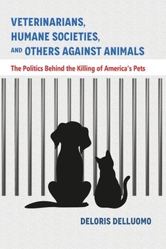 portada Veterinarians, Humane Societies, and Others Against Animals: The Politics Behind the Killing of America's Pets 