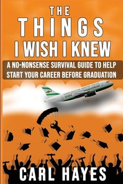 portada The Things I Wish I Knew: A No-Nonsense Survival Guide To Help Start Your Career Before Graduation