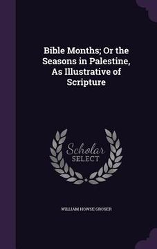portada Bible Months; Or the Seasons in Palestine, As Illustrative of Scripture (en Inglés)