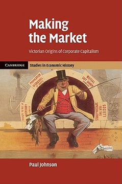 portada Making the Market: Victorian Origins of Corporate Capitalism (Cambridge Studies in Economic History - Second Series) (en Inglés)