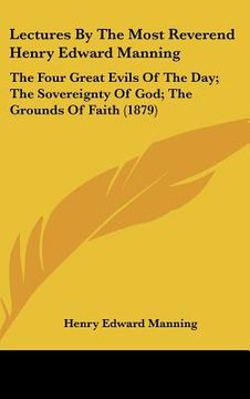 portada lectures by the most reverend henry edward manning: the four great evils of the day; the sovereignty of god; the grounds of faith (1879) (en Inglés)