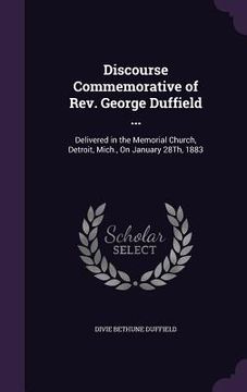 portada Discourse Commemorative of Rev. George Duffield ...: Delivered in the Memorial Church, Detroit, Mich., On January 28Th, 1883