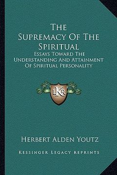 portada the supremacy of the spiritual: essays toward the understanding and attainment of spiritual personality (en Inglés)