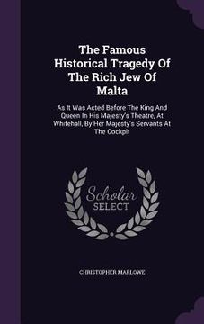 portada The Famous Historical Tragedy Of The Rich Jew Of Malta: As It Was Acted Before The King And Queen In His Majesty's Theatre, At Whitehall, By Her Majes