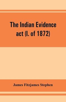 portada The Indian evidence act (I. of 1872): With an Introduction on the Principles of Judicial Evidence (en Inglés)