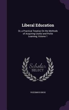 portada Liberal Education: Or, a Practical Treatise On the Methods of Acquiring Useful and Polite Learning, Volume 1
